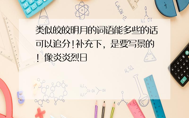 类似皎皎明月的词语能多些的话可以追分!补充下，是要写景的！像炎炎烈日