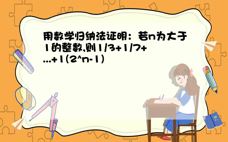 用数学归纳法证明：若n为大于1的整数,则1/3+1/7+...+1(2^n-1)