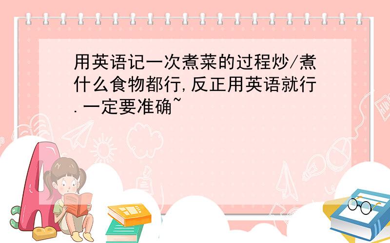 用英语记一次煮菜的过程炒/煮什么食物都行,反正用英语就行.一定要准确~