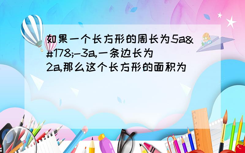 如果一个长方形的周长为5a²-3a,一条边长为2a,那么这个长方形的面积为