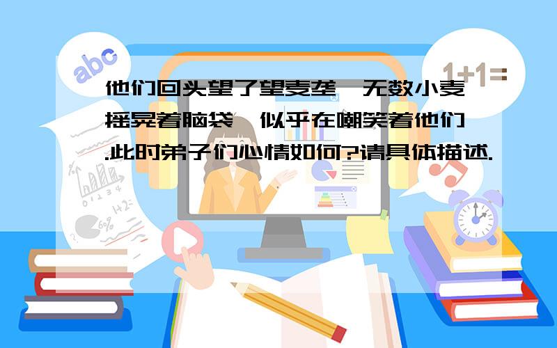 他们回头望了望麦垄,无数小麦摇晃着脑袋,似乎在嘲笑着他们.此时弟子们心情如何?请具体描述.