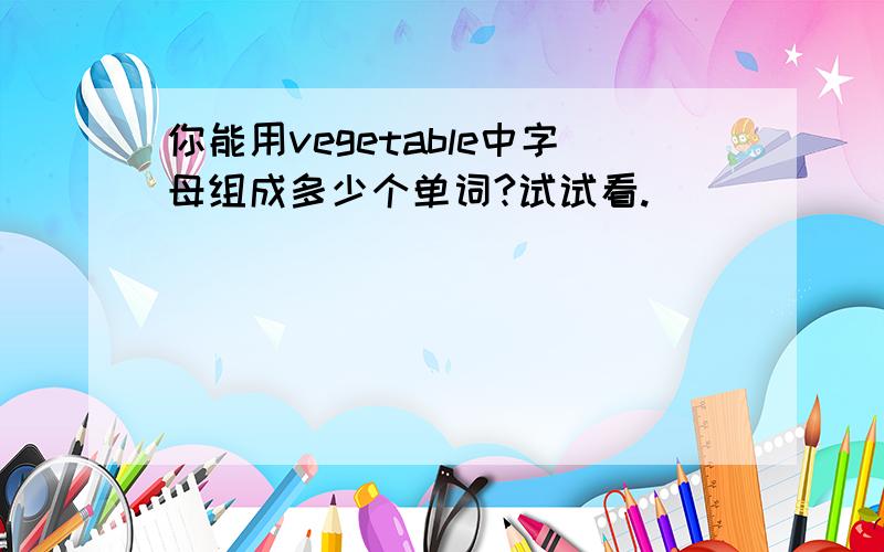 你能用vegetable中字母组成多少个单词?试试看.