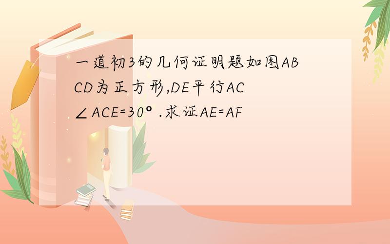 一道初3的几何证明题如图ABCD为正方形,DE平行AC ∠ACE=30° .求证AE=AF