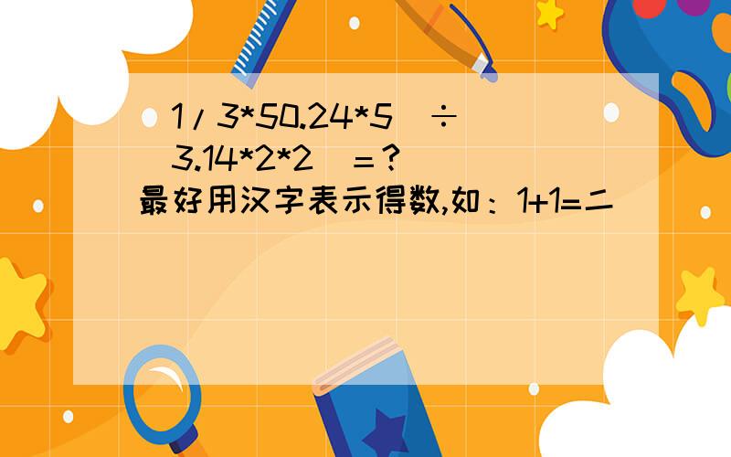 （1/3*50.24*5）÷（3.14*2*2）＝?  最好用汉字表示得数,如：1+1=二                     如：1/3=三分之一