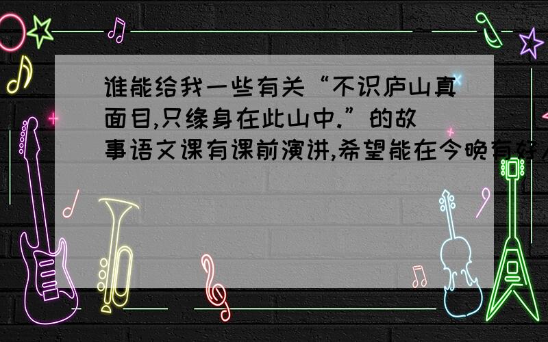 谁能给我一些有关“不识庐山真面目,只缘身在此山中.”的故事语文课有课前演讲,希望能在今晚有好人帮助,谢谢!