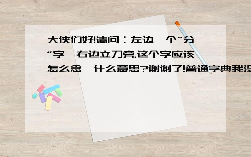 大侠们好!请问：左边一个“分”字,右边立刀旁.这个字应该怎么念,什么意思?谢谢了!普通字典我没查到.心急如焚.