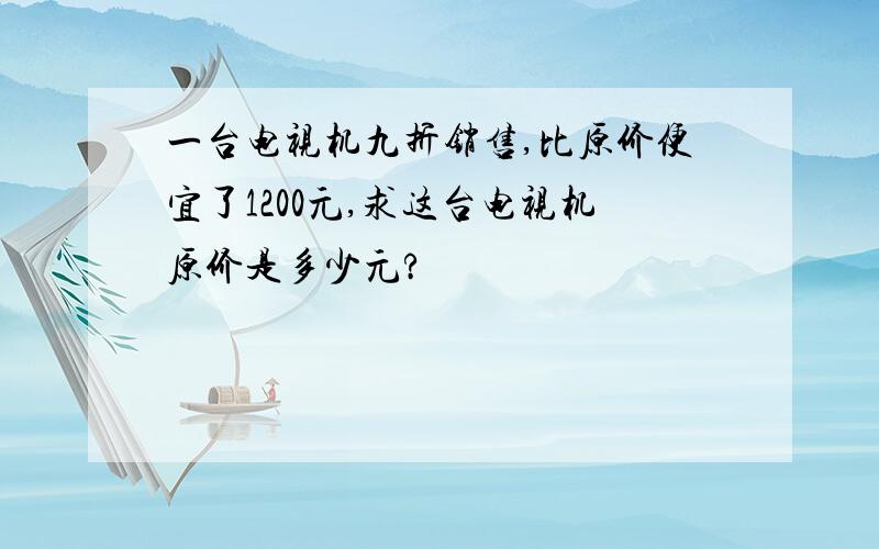 一台电视机九折销售,比原价便宜了1200元,求这台电视机原价是多少元?