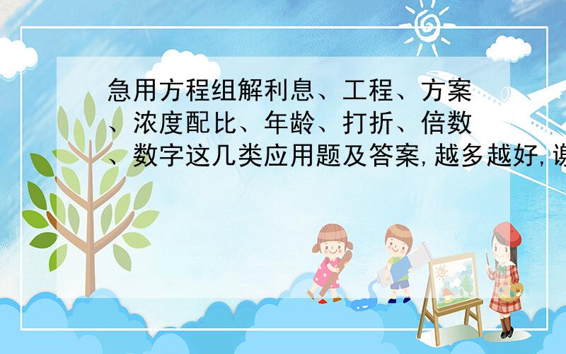 急用方程组解利息、工程、方案、浓度配比、年龄、打折、倍数、数字这几类应用题及答案,越多越好,谢.