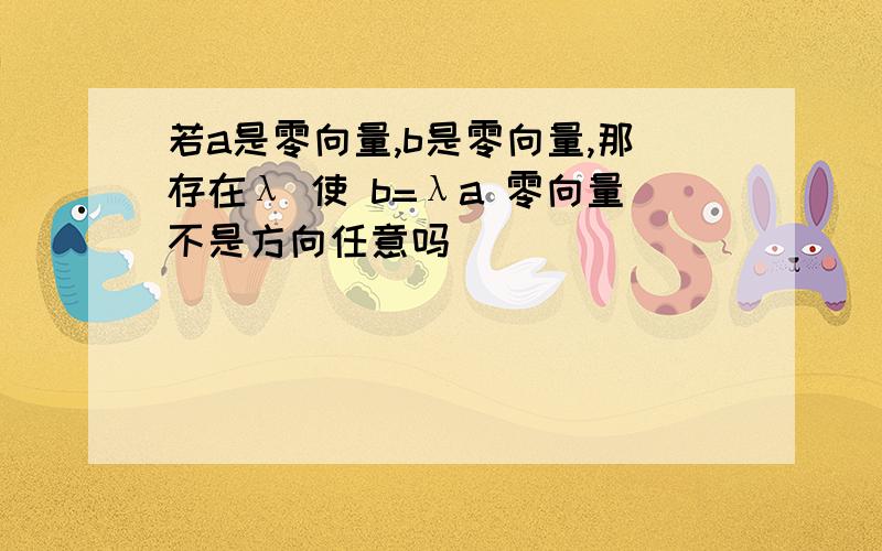 若a是零向量,b是零向量,那存在λ 使 b=λa 零向量不是方向任意吗