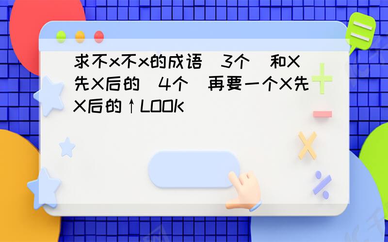 求不x不x的成语（3个）和X先X后的（4个）再要一个X先X后的↑LOOK