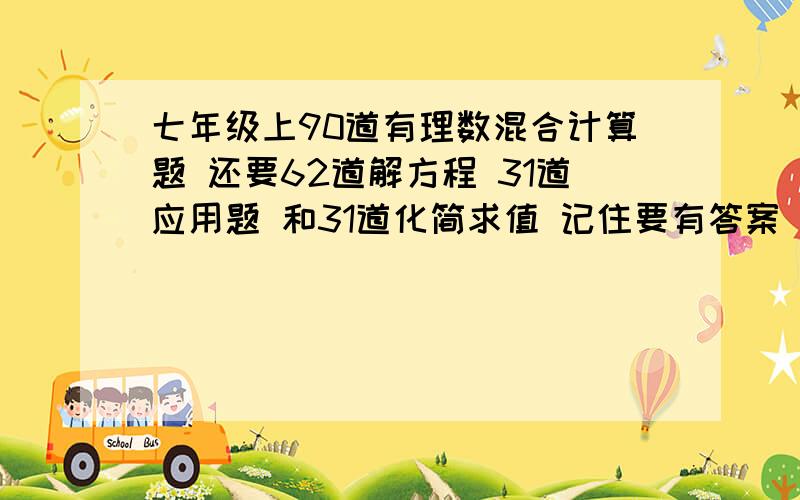 七年级上90道有理数混合计算题 还要62道解方程 31道应用题 和31道化简求值 记住要有答案 小弟在这先谢了