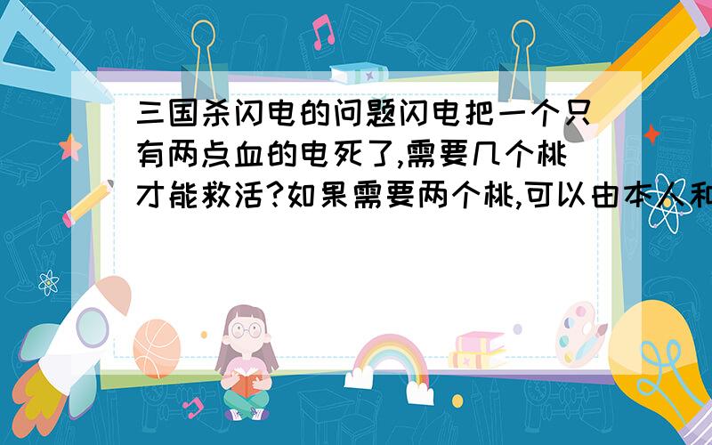 三国杀闪电的问题闪电把一个只有两点血的电死了,需要几个桃才能救活?如果需要两个桃,可以由本人和其他人各出一个桃吗?闪电可以被无懈可击吗?无懈可击不能对哪些锦囊使用?