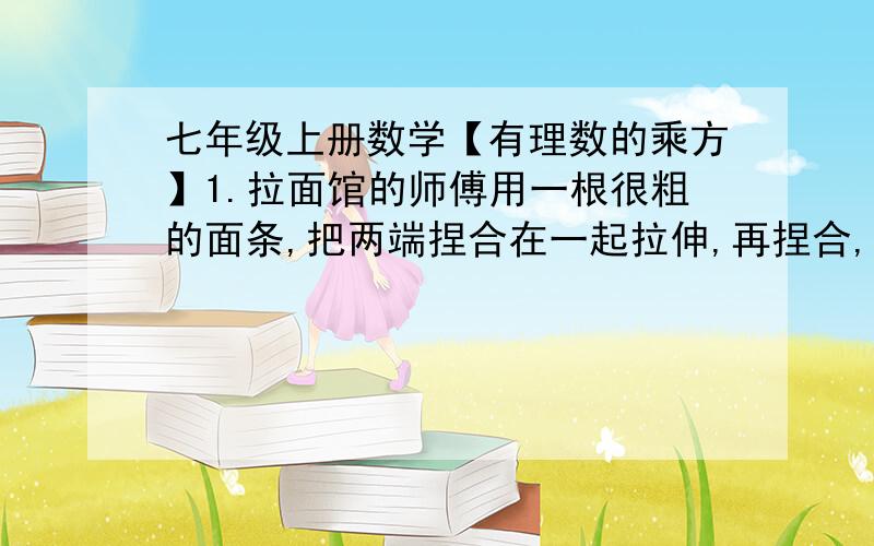 七年级上册数学【有理数的乘方】1.拉面馆的师傅用一根很粗的面条,把两端捏合在一起拉伸,再捏合,再拉伸,反复几次,就把这根很粗的面条拉成了许多细的面条,这要捏合到第七次后可拉出（