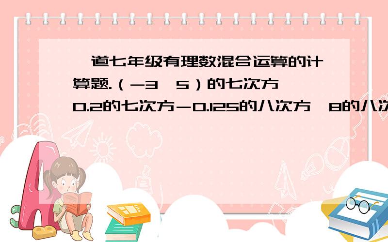 一道七年级有理数混合运算的计算题.（-3×5）的七次方×0.2的七次方－0.125的八次方×8的八次方=