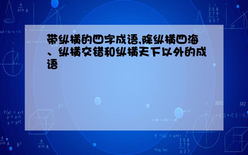 带纵横的四字成语,除纵横四海、纵横交错和纵横天下以外的成语