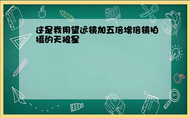 这是我用望远镜加五倍增倍镜拍摄的天狼星