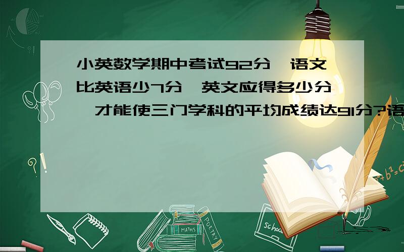 小英数学期中考试92分,语文比英语少7分,英文应得多少分,才能使三门学科的平均成绩达91分?语文和英文的总分是91*3-92=181,如何求英文分,