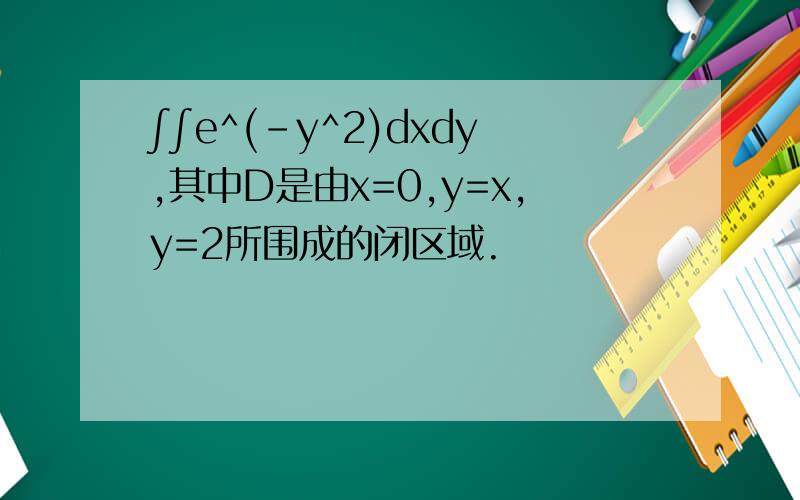 ∫∫e^(-y^2)dxdy,其中D是由x=0,y=x,y=2所围成的闭区域.