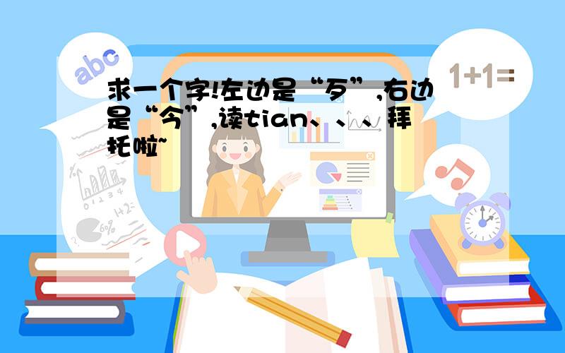 求一个字!左边是“歹”,右边是“今”,读tian、、、拜托啦~