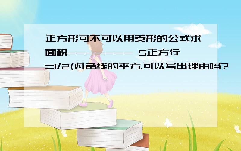 正方形可不可以用菱形的公式求面积------- S正方行=1/2(对角线的平方.可以写出理由吗?