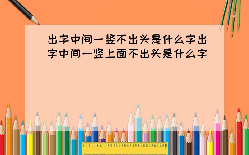 出字中间一竖不出头是什么字出字中间一竖上面不出头是什么字