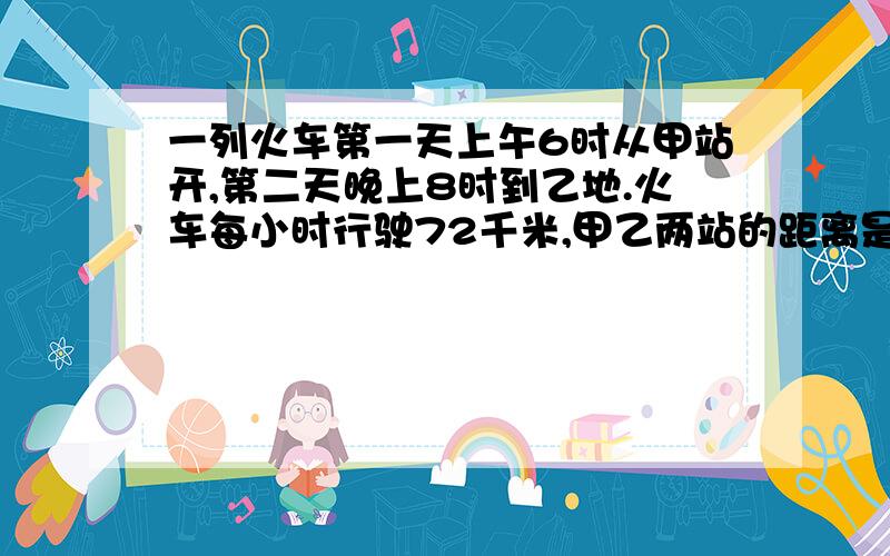 一列火车第一天上午6时从甲站开,第二天晚上8时到乙地.火车每小时行驶72千米,甲乙两站的距离是多少千米