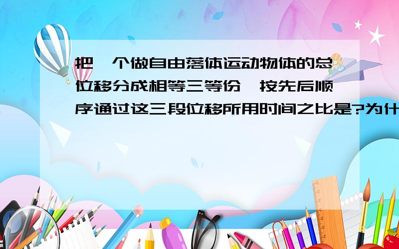 把一个做自由落体运动物体的总位移分成相等三等份,按先后顺序通过这三段位移所用时间之比是?为什么是 1：（根号2-1）：（根号3-根号2）?