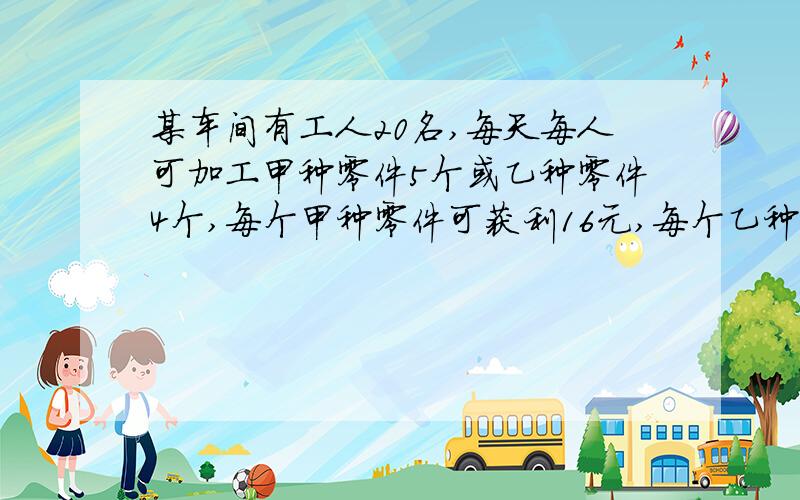 某车间有工人20名,每天每人可加工甲种零件5个或乙种零件4个,每个甲种零件可获利16元,每个乙种零件可获利24元,若派x人加工甲种零件,请回答：（1）加工乙种零件的有几人；（用含x的代数式