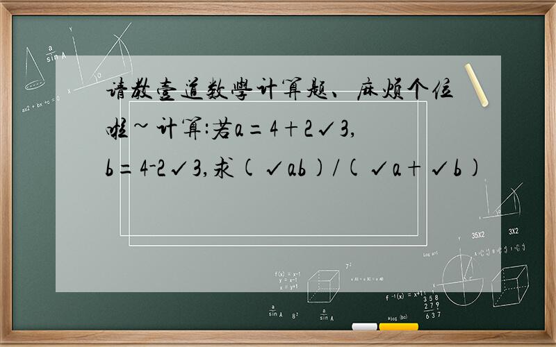 请教壹道数学计算题、麻烦个位啦~计算:若a=4+2√3,b=4-2√3,求(√ab)/(√a+√b)