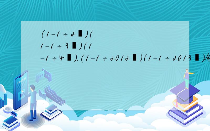 (1-1÷2²)(1-1÷3²)(1-1÷4²).(1-1÷2012²)（1-1÷2013²）今晚就必须完成！