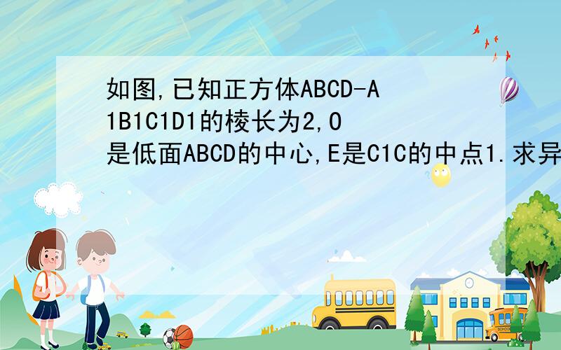 如图,已知正方体ABCD-A1B1C1D1的棱长为2,O是低面ABCD的中心,E是C1C的中点1.求异面直线OE与BC所成角的余弦值2.求直线OE与平面BCC1B1所成角的正切值