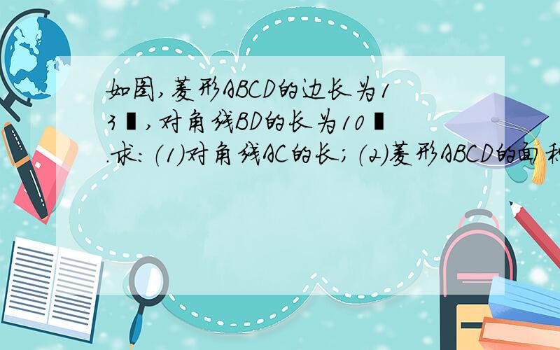 如图,菱形ABCD的边长为13㎝,对角线BD的长为10㎝.求：（1）对角线AC的长；（2）菱形ABCD的面积