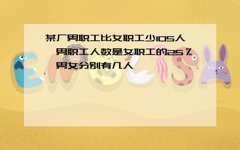 某厂男职工比女职工少105人,男职工人数是女职工的25％,男女分别有几人