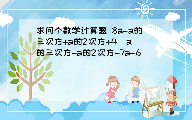 求问个数学计算题 8a-a的三次方+a的2次方+4（a）的三次方-a的2次方-7a-6