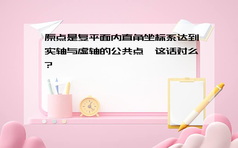 原点是复平面内直角坐标系达到实轴与虚轴的公共点,这话对么?