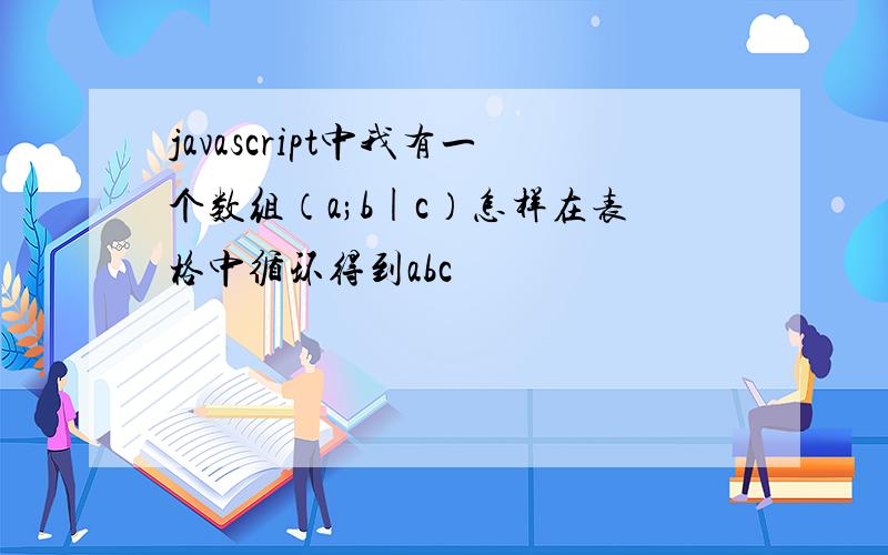 javascript中我有一个数组（a;b|c）怎样在表格中循环得到abc