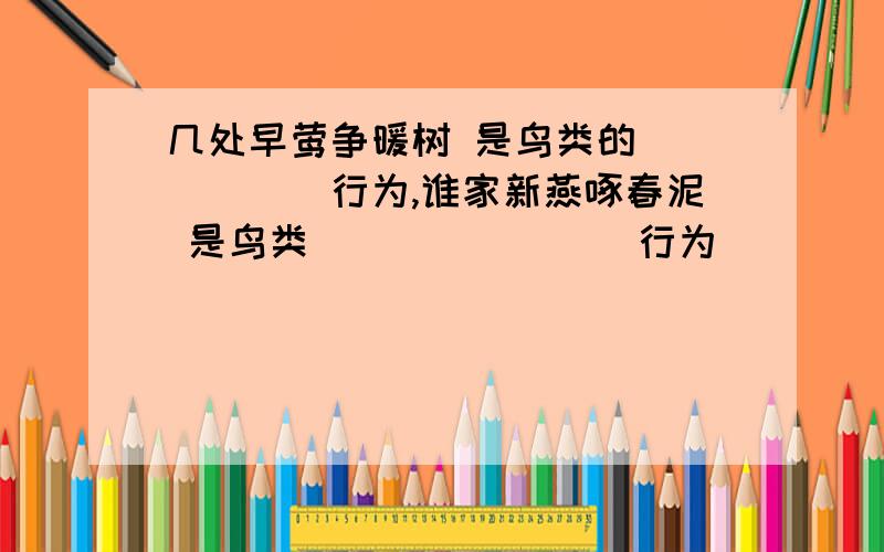 几处早莺争暖树 是鸟类的______行为,谁家新燕啄春泥 是鸟类________行为