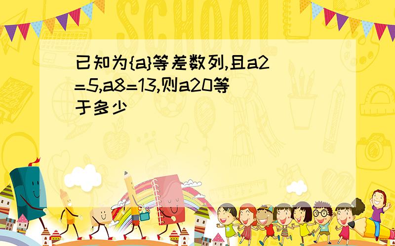 已知为{a}等差数列,且a2=5,a8=13,则a20等于多少