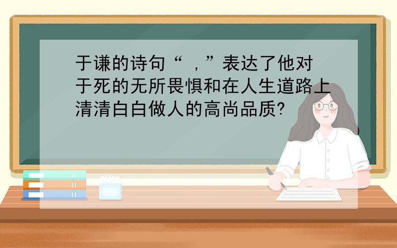 于谦的诗句“ ,”表达了他对于死的无所畏惧和在人生道路上清清白白做人的高尚品质?