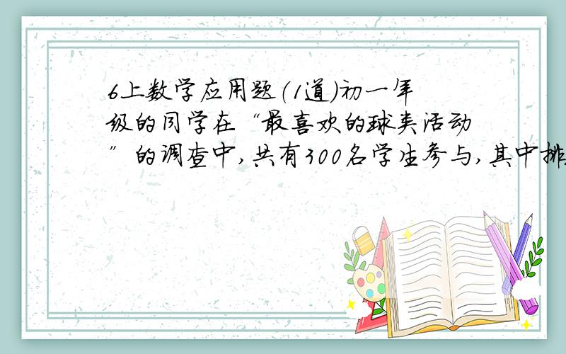 6上数学应用题（1道）初一年级的同学在“最喜欢的球类活动”的调查中,共有300名学生参与,其中排球人数占总人数的3%,篮球人数占总人数的44%,足球人数占总人数的17%,羽毛球和乒乓球的人数