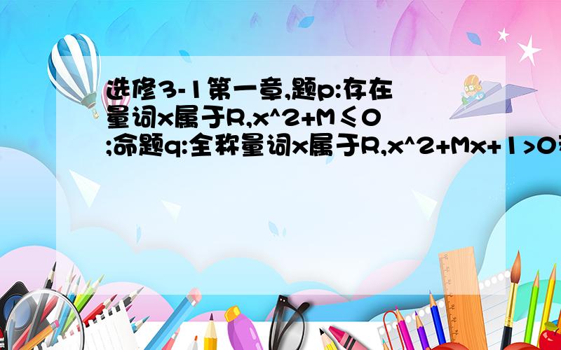 选修3-1第一章,题p:存在量词x属于R,x^2+M≤0;命题q:全称量词x属于R,x^2+Mx+1>0若p或q为假命题,则实数M的取值范围急≈不是3-1是2-1