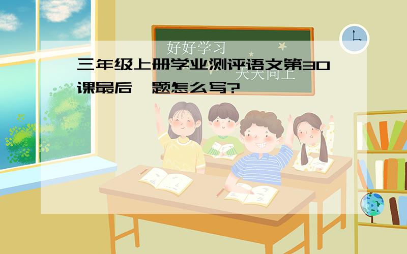 三年级上册学业测评语文第30课最后一题怎么写?