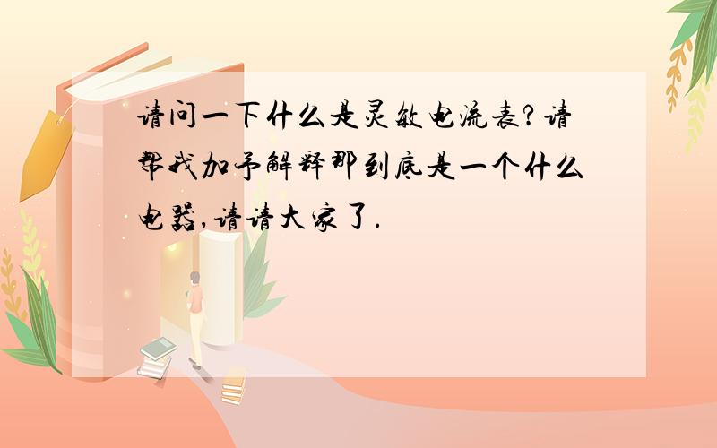 请问一下什么是灵敏电流表?请帮我加予解释那到底是一个什么电器,请请大家了.