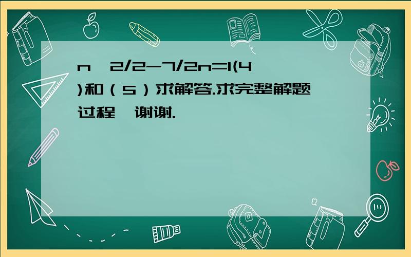 n^2/2-7/2n=1(4)和（5）求解答.求完整解题过程,谢谢.