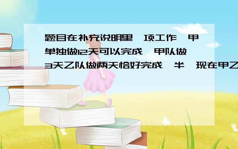 题目在补充说明里一项工作,甲单独做12天可以完成,甲队做3天乙队做两天恰好完成一半,现在甲乙两队合作若干天后,由乙队单独完成,做完后发现两段所用的时间相等,则共用多少天?