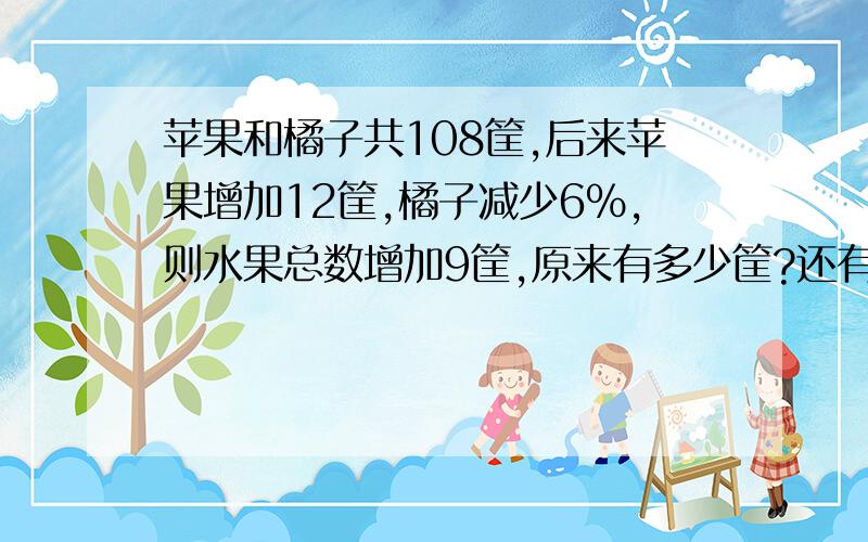 苹果和橘子共108筐,后来苹果增加12筐,橘子减少6％,则水果总数增加9筐,原来有多少筐?还有一条题目：有两桶油工85千克，如果从乙桶中取出3千克放进甲桶，这时甲桶比乙桶油多1/8，两桶有原