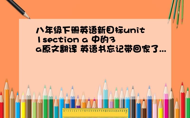 八年级下册英语新目标unit1section a 中的3a原文翻译 英语书忘记带回家了...