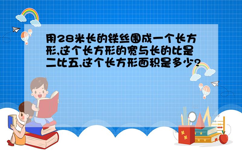 用28米长的铁丝围成一个长方形,这个长方形的宽与长的比是二比五,这个长方形面积是多少?