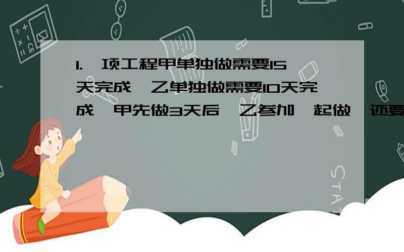 1.一项工程甲单独做需要15天完成,乙单独做需要10天完成,甲先做3天后,乙参加一起做,还要几天才能完成任务?2.客车从甲站开往乙站,货车同时由乙站开往甲站,客车开到全程的十七分之九的地方