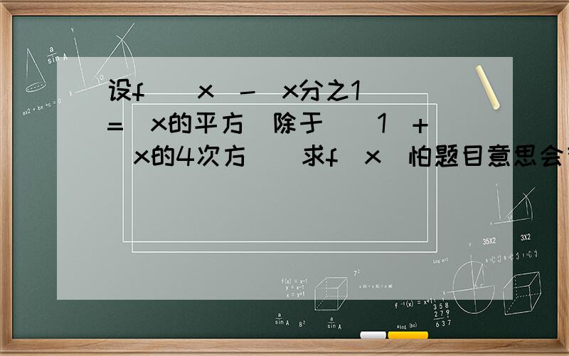 设f[(x)-(x分之1)]=(x的平方)除于[(1)+(x的4次方)]求f(x)怕题目意思会有点混淆,所以用了几个大括号,造成的不便敬请谅解.